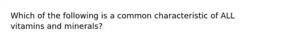 Which of the following is a common characteristic of ALL vitamins and minerals?
