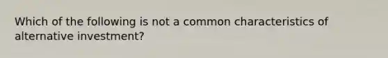 Which of the following is not a common characteristics of alternative investment?
