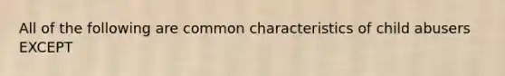 All of the following are common characteristics of child abusers EXCEPT