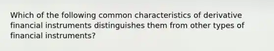 Which of the following common characteristics of derivative financial instruments distinguishes them from other types of financial instruments?