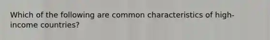 Which of the following are common characteristics of high-income countries?