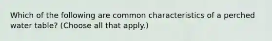 Which of the following are common characteristics of a perched water table? (Choose all that apply.)