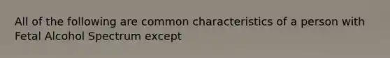 All of the following are common characteristics of a person with Fetal Alcohol Spectrum except