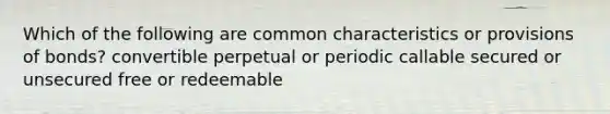 Which of the following are common characteristics or provisions of bonds? convertible perpetual or periodic callable secured or unsecured free or redeemable