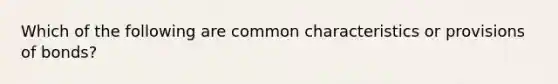 Which of the following are common characteristics or provisions of bonds?