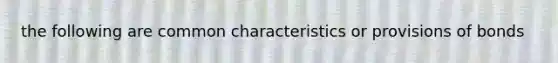 the following are common characteristics or provisions of bonds