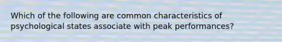 Which of the following are common characteristics of psychological states associate with peak performances?