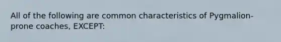 All of the following are common characteristics of Pygmalion-prone coaches, EXCEPT: