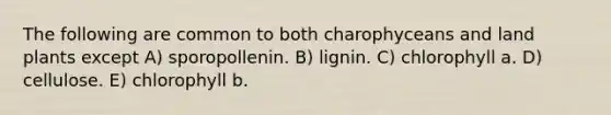 The following are common to both charophyceans and land plants except A) sporopollenin. B) lignin. C) chlorophyll a. D) cellulose. E) chlorophyll b.