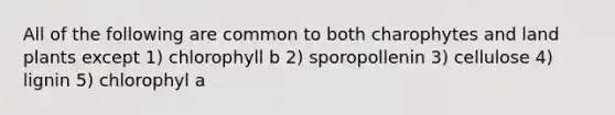 All of the following are common to both charophytes and land plants except 1) chlorophyll b 2) sporopollenin 3) cellulose 4) lignin 5) chlorophyl a