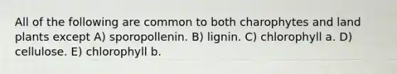 All of the following are common to both charophytes and land plants except A) sporopollenin. B) lignin. C) chlorophyll a. D) cellulose. E) chlorophyll b.