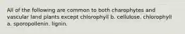 All of the following are common to both charophytes and vascular land plants except chlorophyll b. cellulose. chlorophyll a. sporopollenin. lignin.