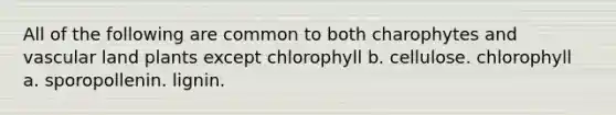 All of the following are common to both charophytes and vascular land plants except chlorophyll b. cellulose. chlorophyll a. sporopollenin. lignin.