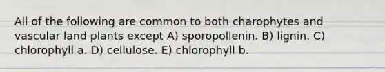 All of the following are common to both charophytes and vascular land plants except A) sporopollenin. B) lignin. C) chlorophyll a. D) cellulose. E) chlorophyll b.