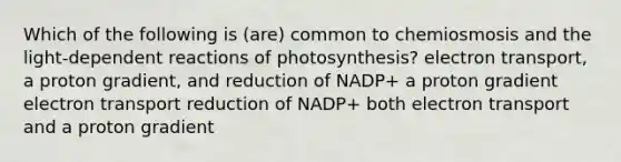 Which of the following is (are) common to chemiosmosis and the light-dependent reactions of photosynthesis? electron transport, a proton gradient, and reduction of NADP+ a proton gradient electron transport reduction of NADP+ both electron transport and a proton gradient