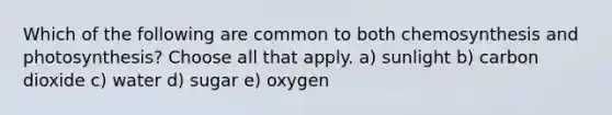 Which of the following are common to both chemosynthesis and photosynthesis? Choose all that apply. a) sunlight b) carbon dioxide c) water d) sugar e) oxygen