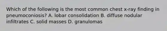 Which of the following is the most common chest x-ray finding in pneumoconiosis? A. lobar consolidation B. diffuse nodular infiltrates C. solid masses D. granulomas