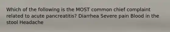 Which of the following is the MOST common chief complaint related to acute pancreatitis? Diarrhea Severe pain Blood in the stool Headache