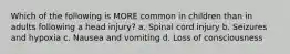 Which of the following is MORE common in children than in adults following a head injury? a. Spinal cord injury b. Seizures and hypoxia c. Nausea and vomiting d. Loss of consciousness