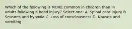 Which of the following is MORE common in children than in adults following a head injury? Select one: A. Spinal cord injury B. Seizures and hypoxia C. Loss of consciousness D. Nausea and vomiting