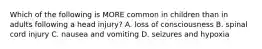 Which of the following is MORE common in children than in adults following a head injury? A. loss of consciousness B. spinal cord injury C. nausea and vomiting D. seizures and hypoxia