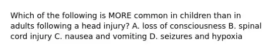 Which of the following is MORE common in children than in adults following a head injury? A. loss of consciousness B. spinal cord injury C. nausea and vomiting D. seizures and hypoxia