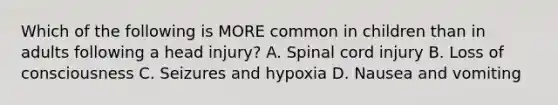 Which of the following is MORE common in children than in adults following a head injury? A. Spinal cord injury B. Loss of consciousness C. Seizures and hypoxia D. Nausea and vomiting