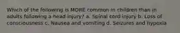 Which of the following is MORE common in children than in adults following a head injury? a. Spinal cord injury b. Loss of consciousness c. Nausea and vomiting d. Seizures and hypoxia