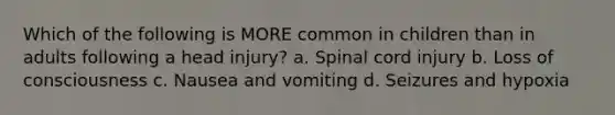 Which of the following is MORE common in children than in adults following a head injury? a. Spinal cord injury b. Loss of consciousness c. Nausea and vomiting d. Seizures and hypoxia