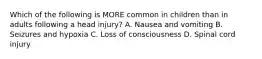 Which of the following is MORE common in children than in adults following a head injury? A. Nausea and vomiting B. Seizures and hypoxia C. Loss of consciousness D. Spinal cord injury