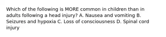 Which of the following is MORE common in children than in adults following a head injury? A. Nausea and vomiting B. Seizures and hypoxia C. Loss of consciousness D. Spinal cord injury