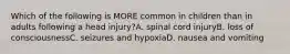 Which of the following is MORE common in children than in adults following a head injury?A. spinal cord injuryB. loss of consciousnessC. seizures and hypoxiaD. nausea and vomiting