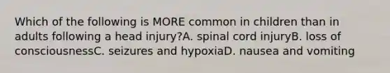 Which of the following is MORE common in children than in adults following a head injury?A. spinal cord injuryB. loss of consciousnessC. seizures and hypoxiaD. nausea and vomiting