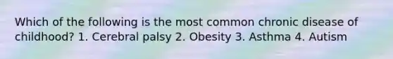 Which of the following is the most common chronic disease of childhood? 1. Cerebral palsy 2. Obesity 3. Asthma 4. Autism