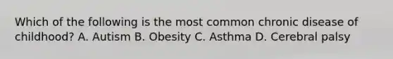 Which of the following is the most common chronic disease of childhood? A. Autism B. Obesity C. Asthma D. Cerebral palsy