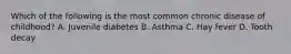 Which of the following is the most common chronic disease of childhood? A. Juvenile diabetes B. Asthma C. Hay fever D. Tooth decay