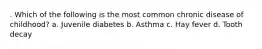 . Which of the following is the most common chronic disease of childhood? a. Juvenile diabetes b. Asthma c. Hay fever d. Tooth decay