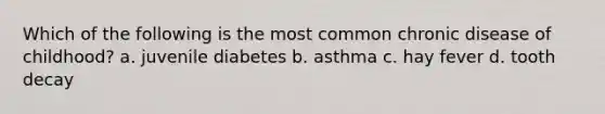 Which of the following is the most common chronic disease of childhood? a. juvenile diabetes b. asthma c. hay fever d. tooth decay