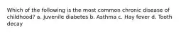 Which of the following is the most common chronic disease of childhood? a. Juvenile diabetes b. Asthma c. Hay fever d. Tooth decay