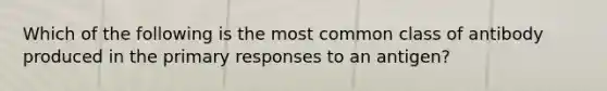 Which of the following is the most common class of antibody produced in the primary responses to an antigen?