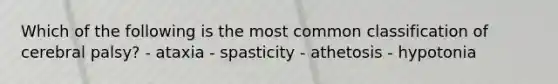 Which of the following is the most common classification of cerebral palsy? - ataxia - spasticity - athetosis - hypotonia