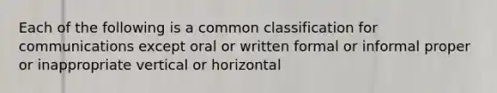 Each of the following is a common classification for communications except oral or written formal or informal proper or inappropriate vertical or horizontal