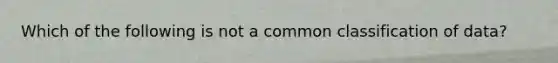 Which of the following is not a common classification of data?