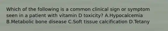 Which of the following is a common clinical sign or symptom seen in a patient with vitamin D toxicity? A.Hypocalcemia B.Metabolic bone disease C.Soft tissue calcification D.Tetany