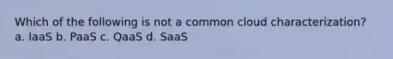 Which of the following is not a common cloud characterization? a. IaaS b. PaaS c. QaaS d. SaaS