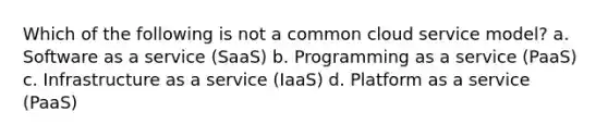 Which of the following is not a common cloud service model? a. Software as a service (SaaS) b. Programming as a service (PaaS) c. Infrastructure as a service (IaaS) d. Platform as a service (PaaS)