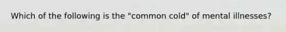 Which of the following is the "common cold" of mental illnesses?