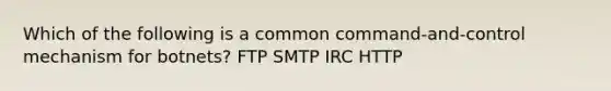 Which of the following is a common command-and-control mechanism for botnets? FTP SMTP IRC HTTP