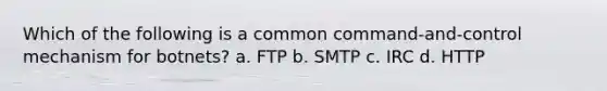 Which of the following is a common command-and-control mechanism for botnets? a. FTP b. SMTP c. IRC d. HTTP