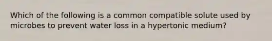 Which of the following is a common compatible solute used by microbes to prevent water loss in a hypertonic medium?